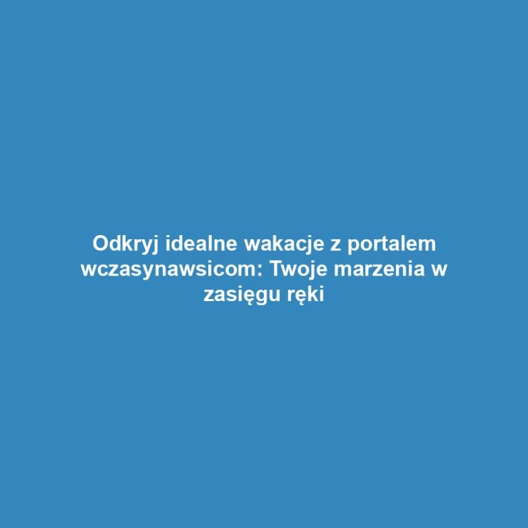 Odkryj idealne wakacje z portalem wczasynawsicom: Twoje marzenia w zasięgu ręki