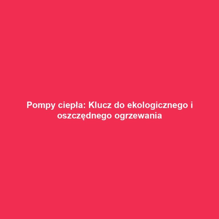 Pompy ciepła: Klucz do ekologicznego i oszczędnego ogrzewania