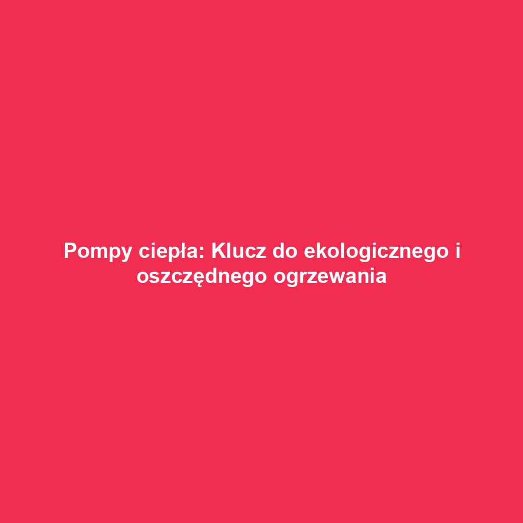 Pompy ciepła: Klucz do ekologicznego i oszczędnego ogrzewania