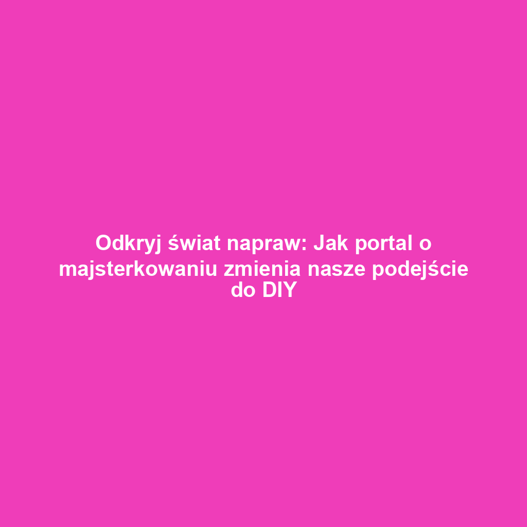 Odkryj świat napraw: Jak portal o majsterkowaniu zmienia nasze podejście do DIY