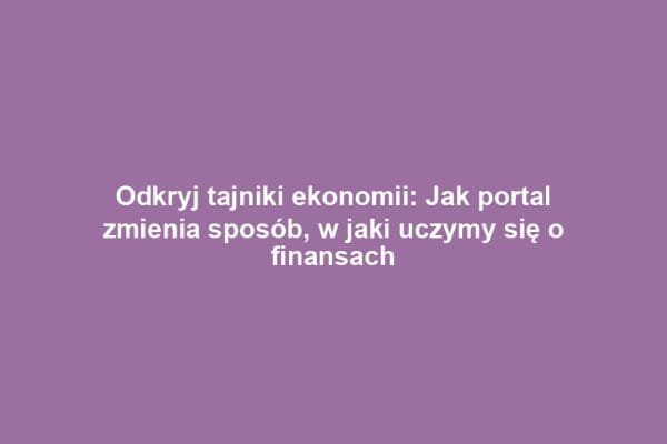 Odkryj tajniki ekonomii: Jak portal zmienia sposób, w jaki uczymy się o finansach