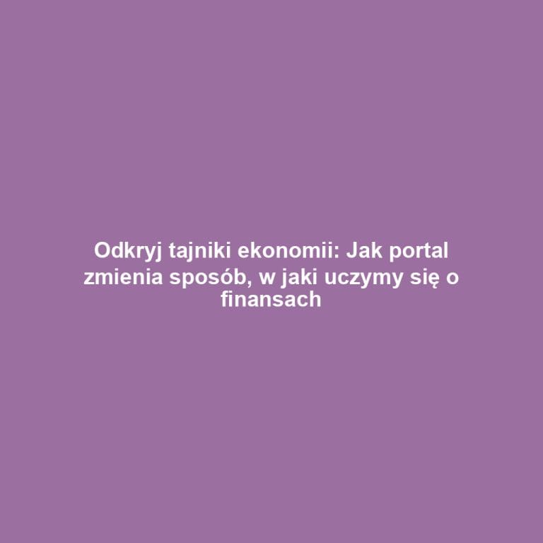 Odkryj tajniki ekonomii: Jak portal zmienia sposób, w jaki uczymy się o finansach