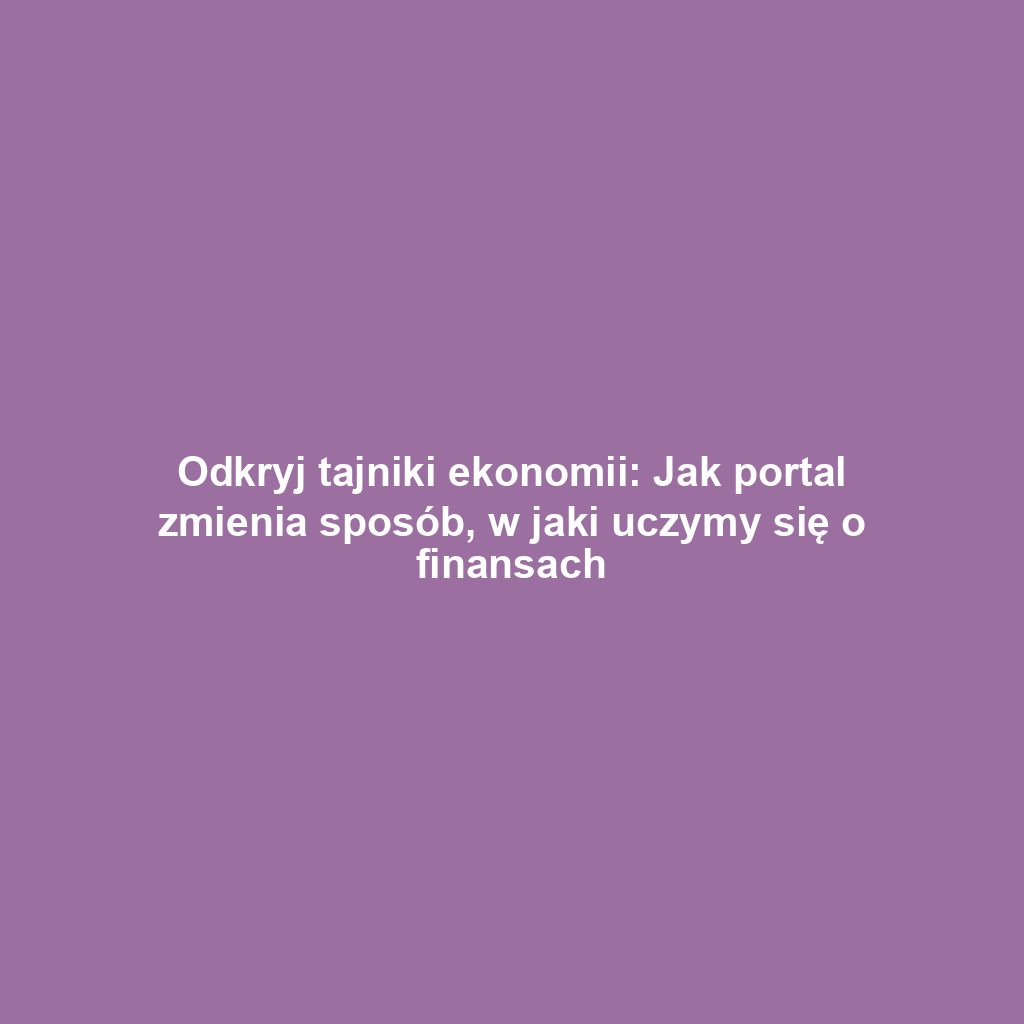 Odkryj tajniki ekonomii: Jak portal zmienia sposób, w jaki uczymy się o finansach