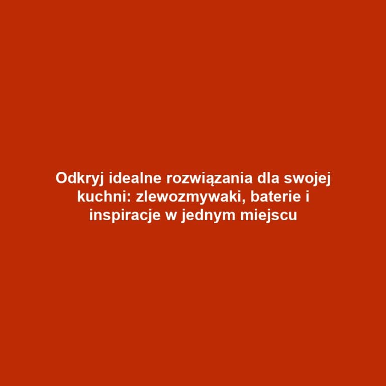 Odkryj idealne rozwiązania dla swojej kuchni: zlewozmywaki, baterie i inspiracje w jednym miejscu