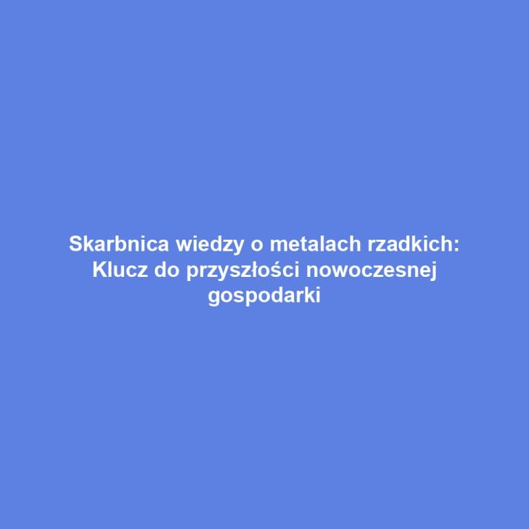 Skarbnica wiedzy o metalach rzadkich: Klucz do przyszłości nowoczesnej gospodarki
