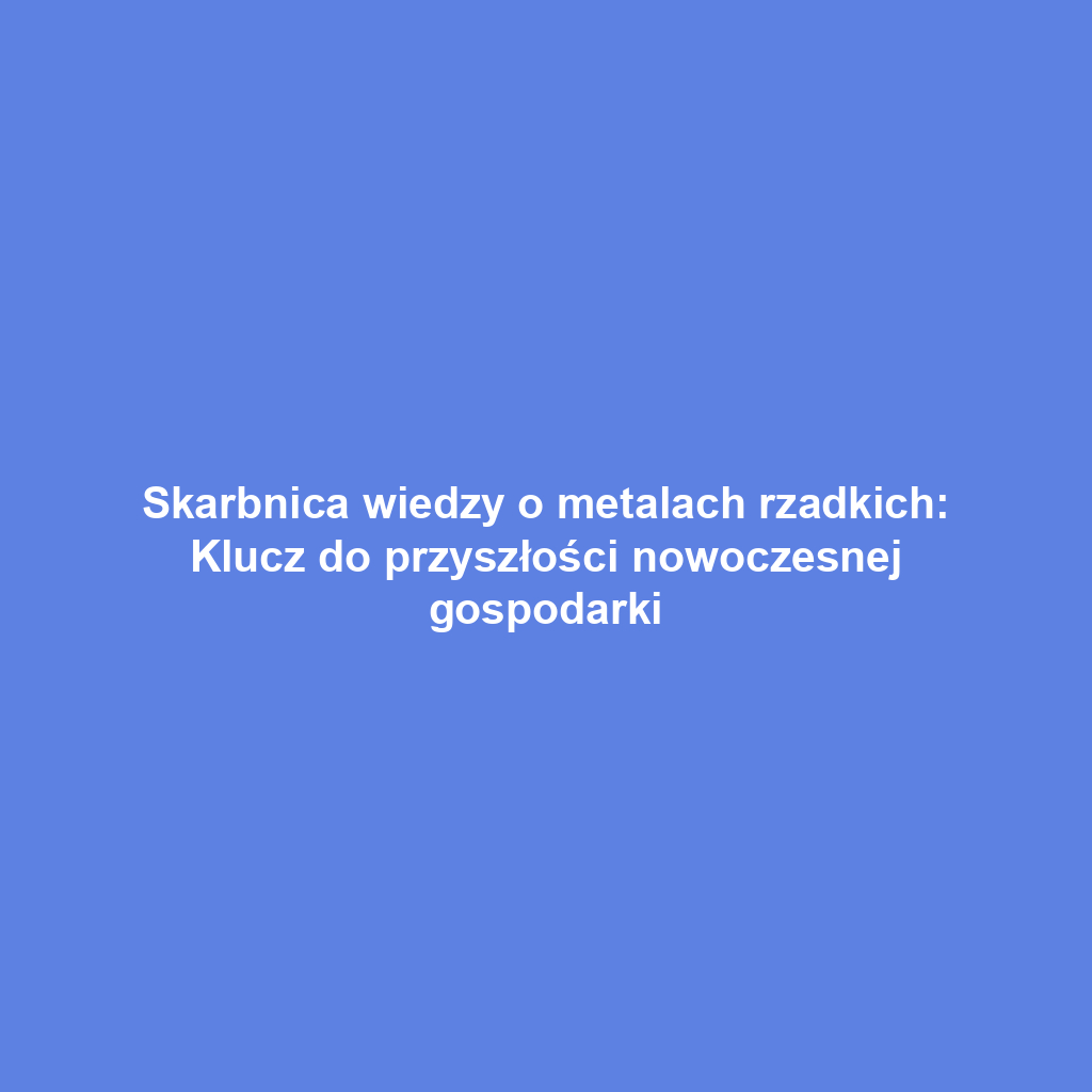 Skarbnica wiedzy o metalach rzadkich: Klucz do przyszłości nowoczesnej gospodarki