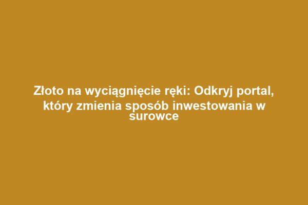 Złoto na wyciągnięcie ręki: Odkryj portal, który zmienia sposób inwestowania w surowce