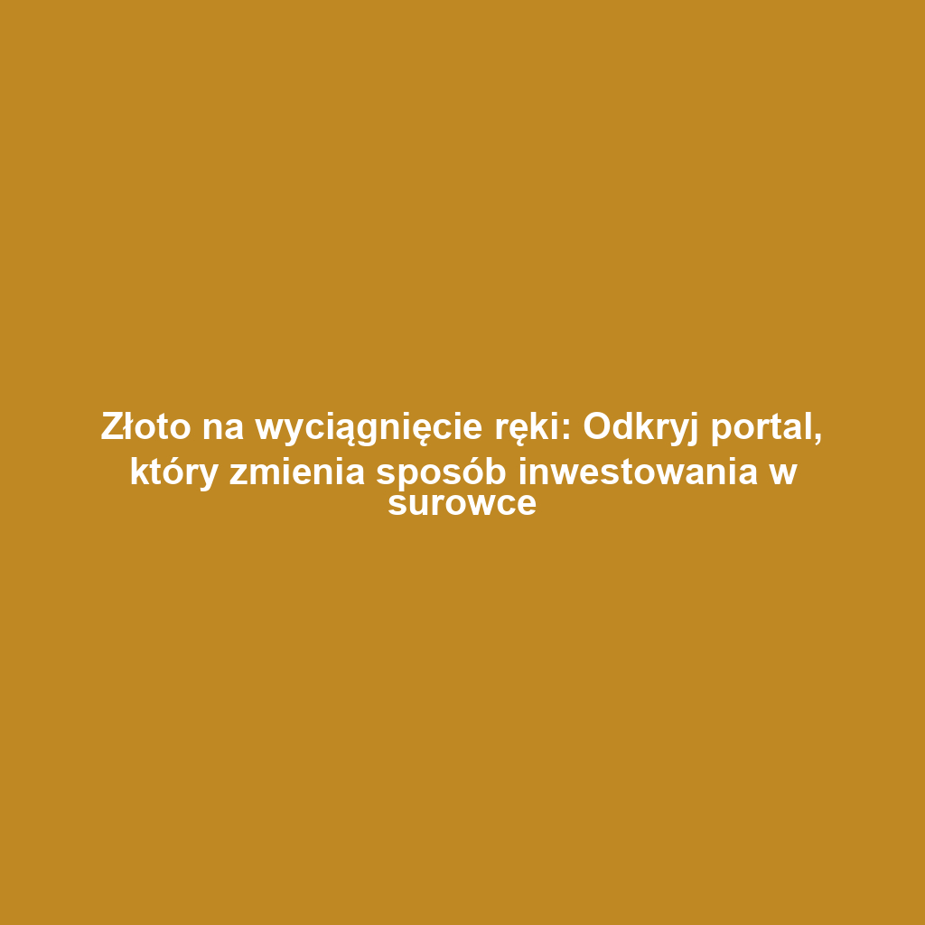 Złoto na wyciągnięcie ręki: Odkryj portal, który zmienia sposób inwestowania w surowce