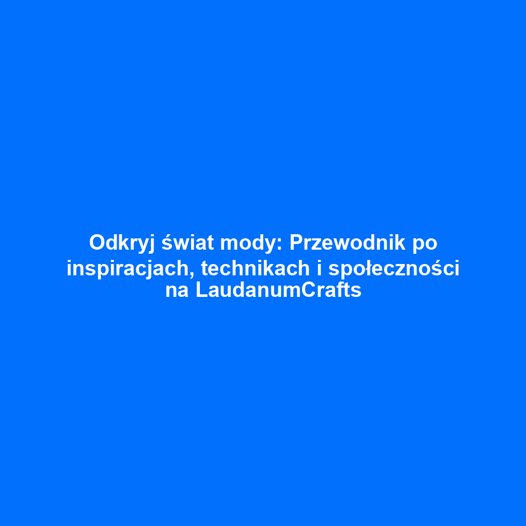 Odkryj świat mody: Przewodnik po inspiracjach, technikach i społeczności na LaudanumCrafts