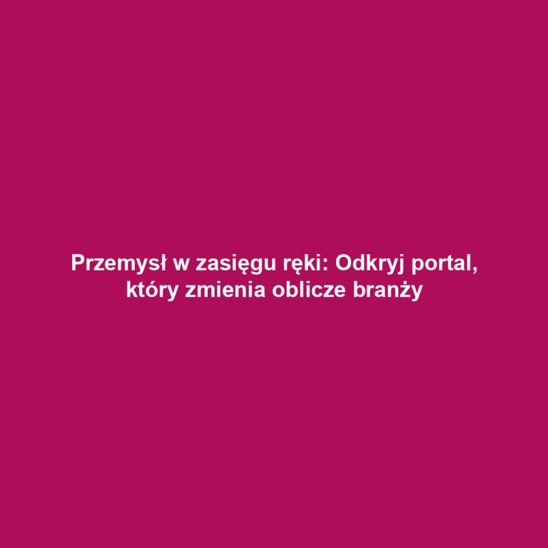 Przemysł w zasięgu ręki: Odkryj portal, który zmienia oblicze branży