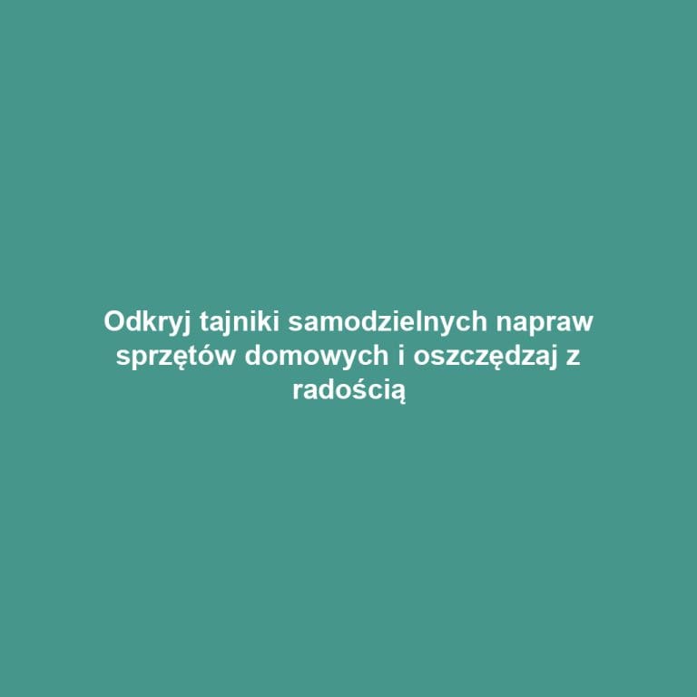 Odkryj tajniki samodzielnych napraw sprzętów domowych i oszczędzaj z radością
