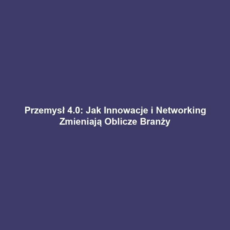 Przemysł 4.0: Jak Innowacje i Networking Zmieniają Oblicze Branży