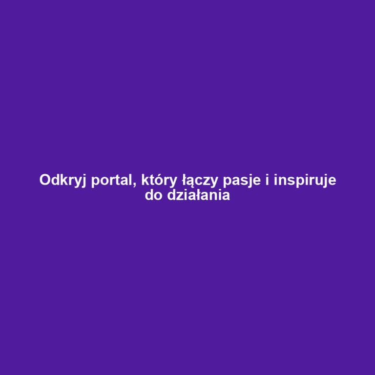 Odkryj portal, który łączy pasje i inspiruje do działania