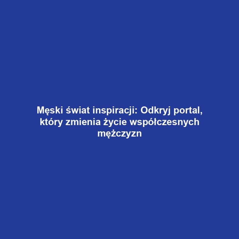 Męski świat inspiracji: Odkryj portal, który zmienia życie współczesnych mężczyzn