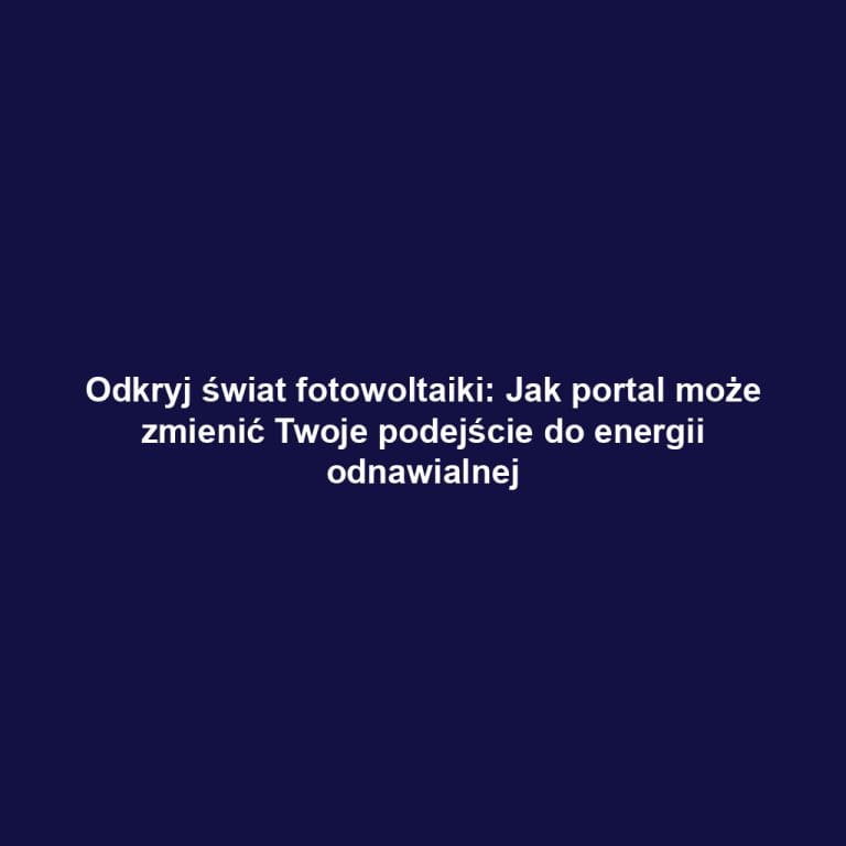 Odkryj świat fotowoltaiki: Jak portal może zmienić Twoje podejście do energii odnawialnej