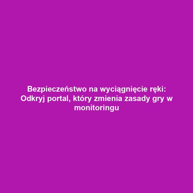 Bezpieczeństwo na wyciągnięcie ręki: Odkryj portal, który zmienia zasady gry w monitoringu