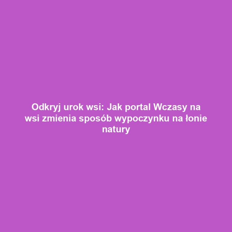 Odkryj urok wsi: Jak portal Wczasy na wsi zmienia sposób wypoczynku na łonie natury
