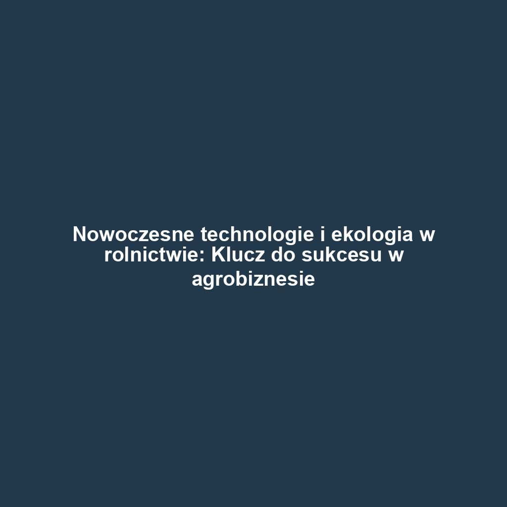 Nowoczesne technologie i ekologia w rolnictwie: Klucz do sukcesu w agrobiznesie