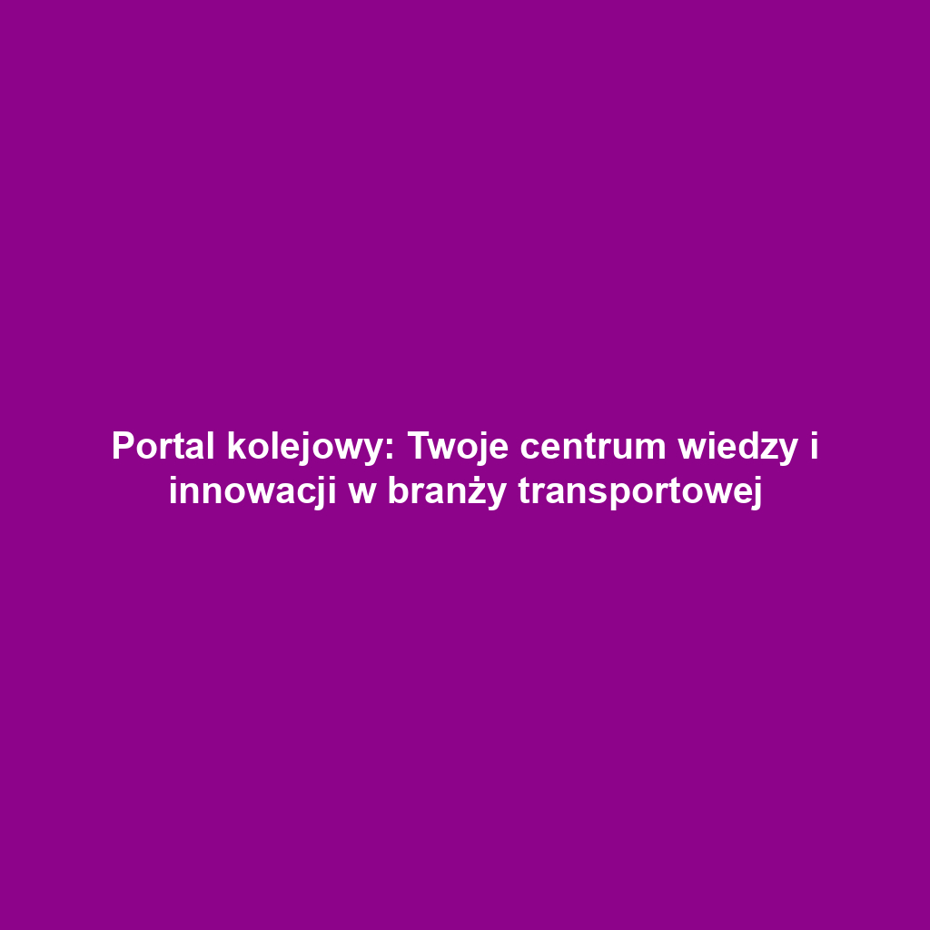 Portal kolejowy: Twoje centrum wiedzy i innowacji w branży transportowej