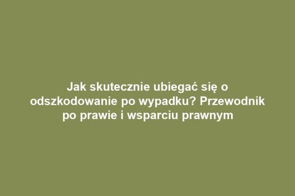 Jak skutecznie ubiegać się o odszkodowanie po wypadku? Przewodnik po prawie i wsparciu prawnym