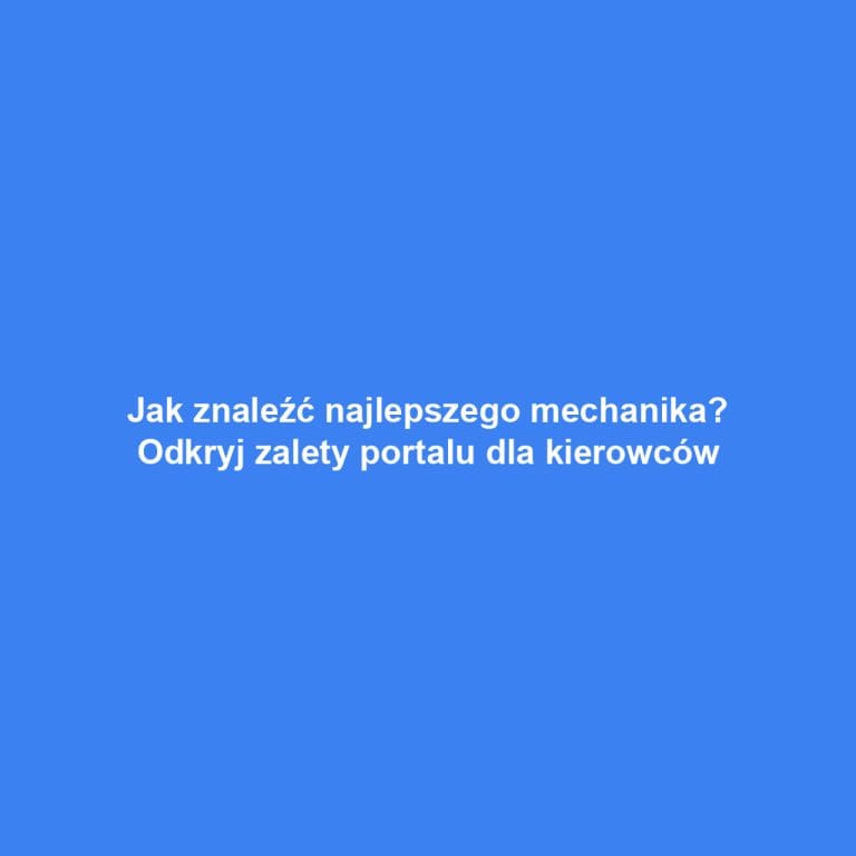Jak znaleźć najlepszego mechanika? Odkryj zalety portalu dla kierowców