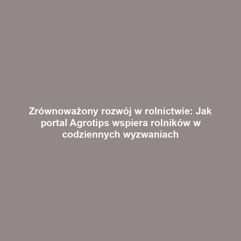 Zrównoważony rozwój w rolnictwie: Jak portal Agrotips wspiera rolników w codziennych wyzwaniach