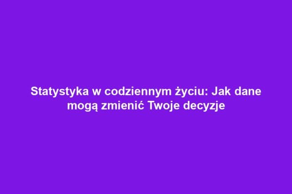 Statystyka w codziennym życiu: Jak dane mogą zmienić Twoje decyzje