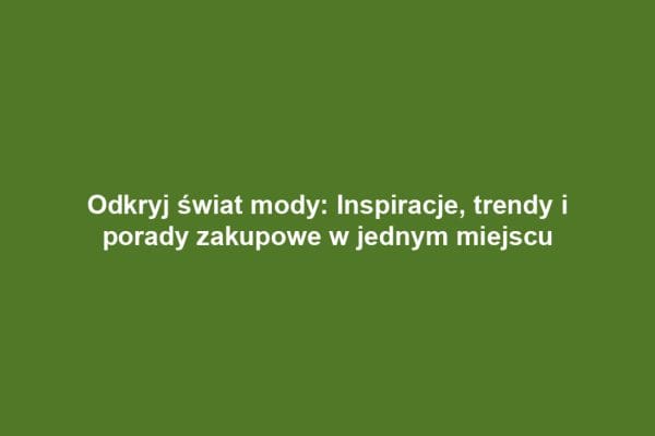 Odkryj świat mody: Inspiracje, trendy i porady zakupowe w jednym miejscu
