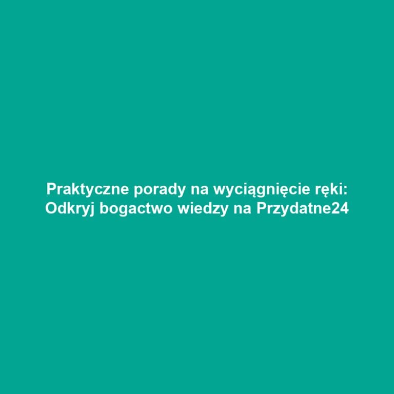 Praktyczne porady na wyciągnięcie ręki: Odkryj bogactwo wiedzy na Przydatne24