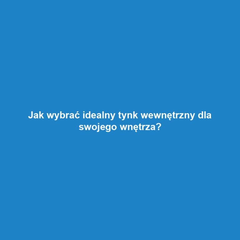Jak wybrać idealny tynk wewnętrzny dla swojego wnętrza?