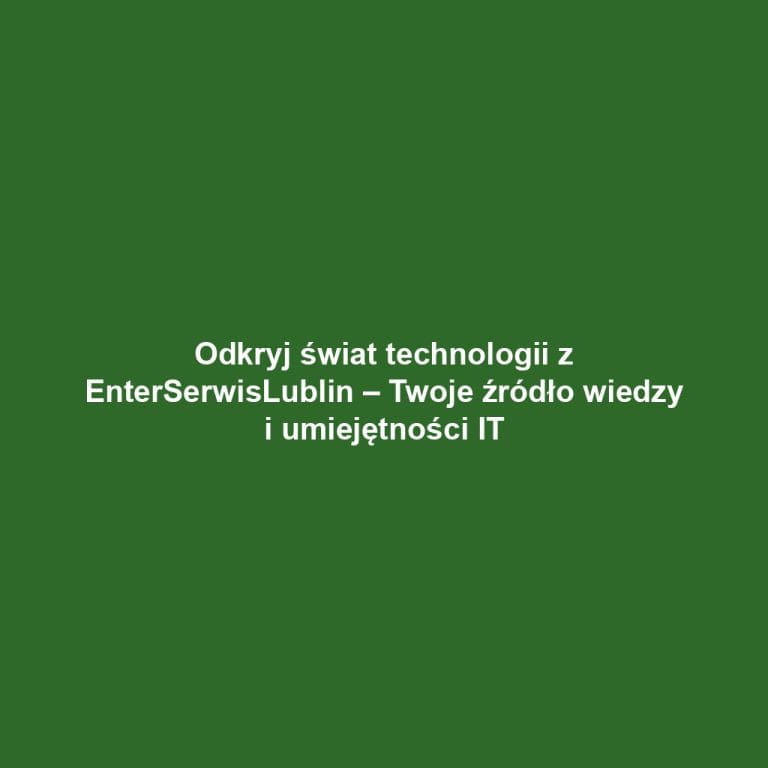 Odkryj świat technologii z EnterSerwisLublin – Twoje źródło wiedzy i umiejętności IT