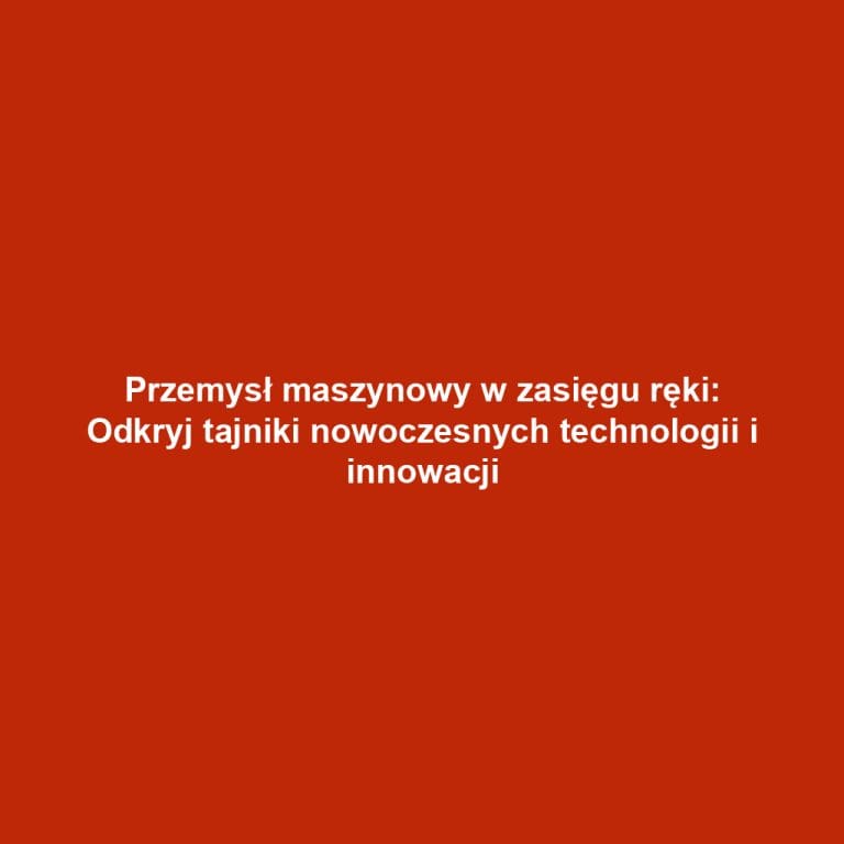 Przemysł maszynowy w zasięgu ręki: Odkryj tajniki nowoczesnych technologii i innowacji