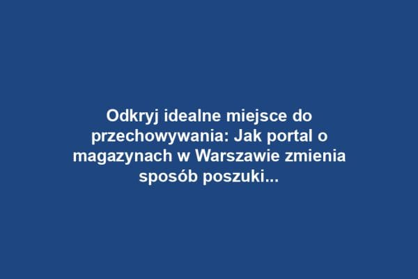 Odkryj idealne miejsce do przechowywania: Jak portal o magazynach w Warszawie zmienia sposób poszukiwania przestrzeni
