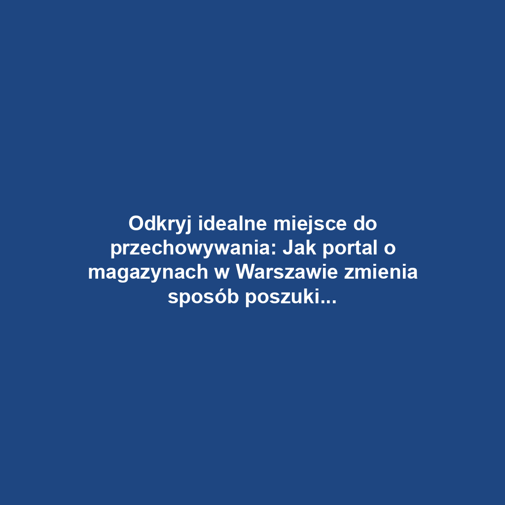 Odkryj idealne miejsce do przechowywania: Jak portal o magazynach w Warszawie zmienia sposób poszukiwania przestrzeni