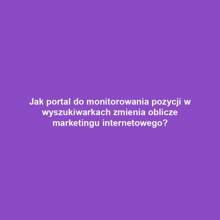 Jak portal do monitorowania pozycji w wyszukiwarkach zmienia oblicze marketingu internetowego?