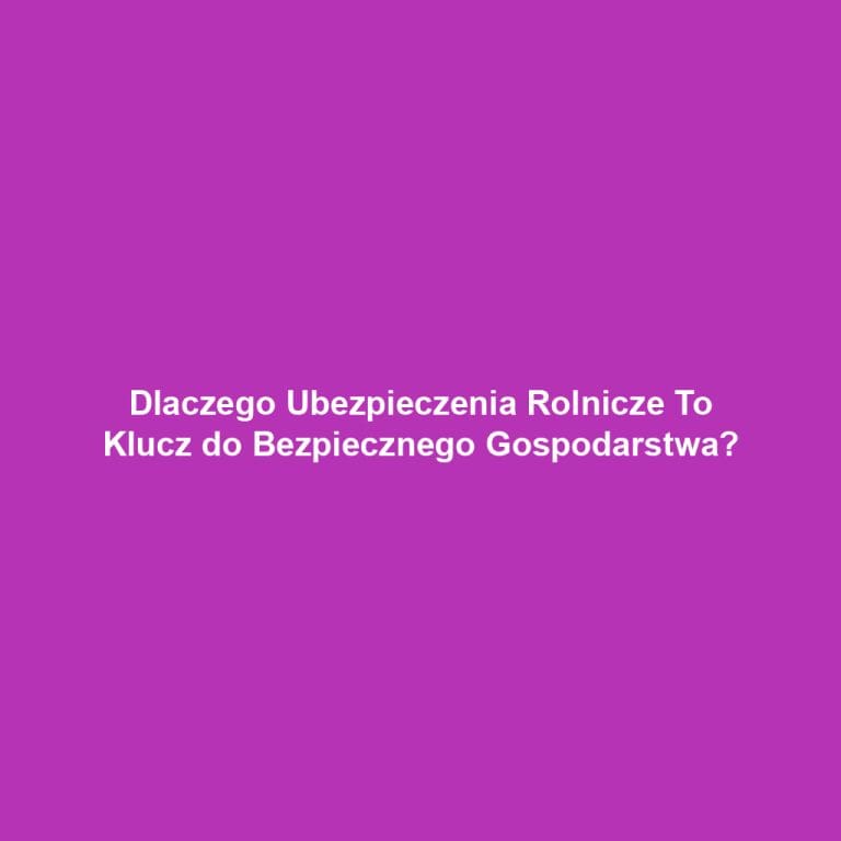 Dlaczego Ubezpieczenia Rolnicze To Klucz do Bezpiecznego Gospodarstwa?