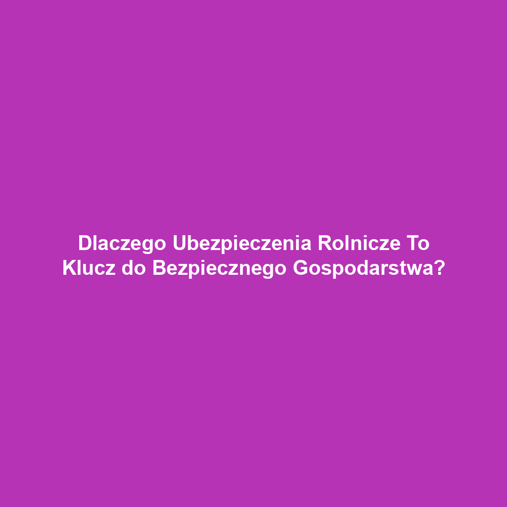 Dlaczego Ubezpieczenia Rolnicze To Klucz do Bezpiecznego Gospodarstwa?