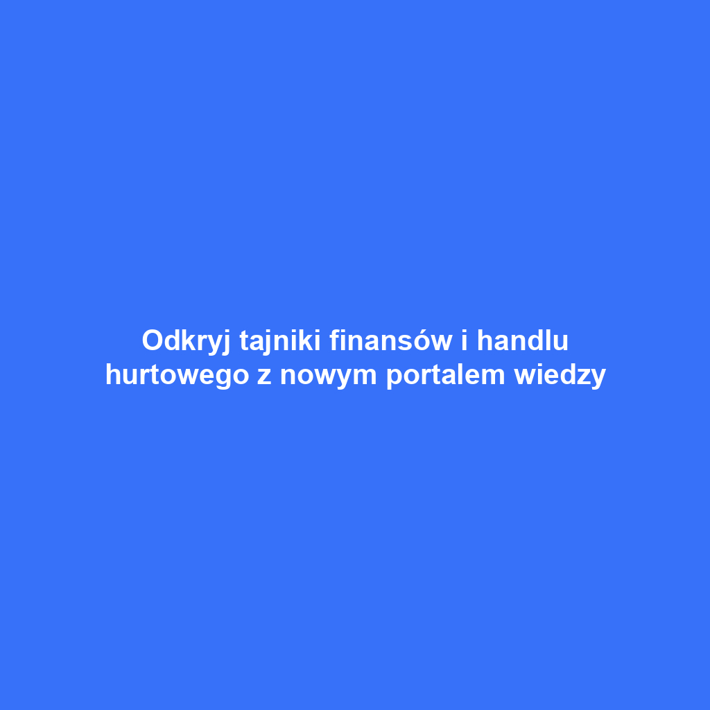 Odkryj tajniki finansów i handlu hurtowego z nowym portalem wiedzy