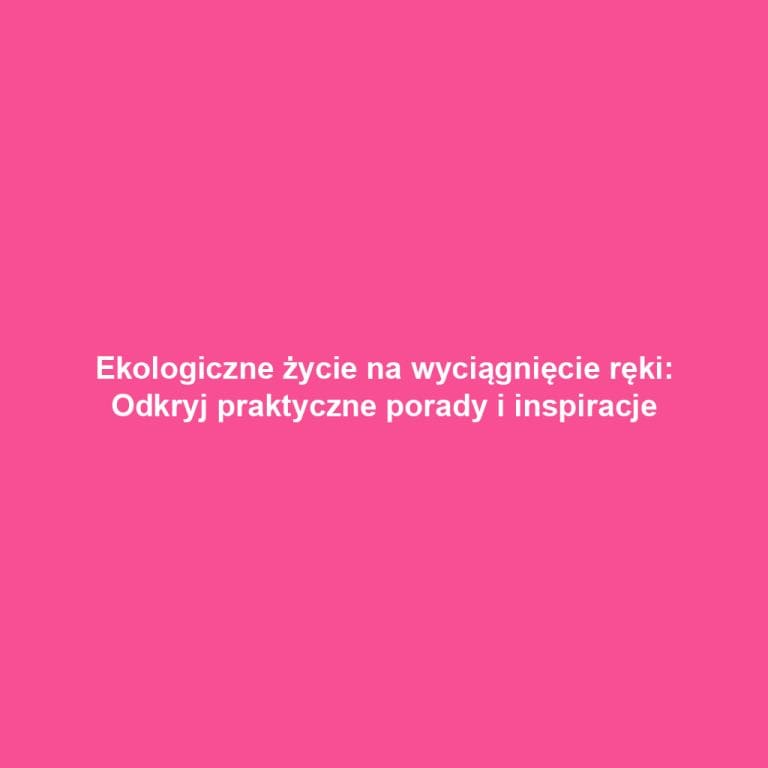 Ekologiczne życie na wyciągnięcie ręki: Odkryj praktyczne porady i inspiracje