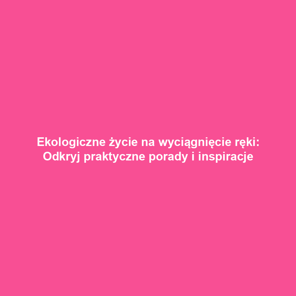 Ekologiczne życie na wyciągnięcie ręki: Odkryj praktyczne porady i inspiracje