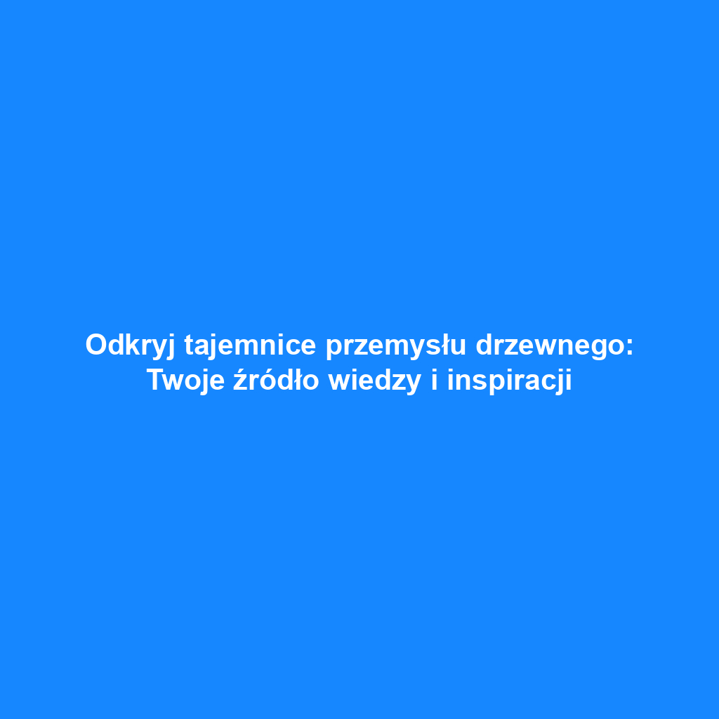 Odkryj tajemnice przemysłu drzewnego: Twoje źródło wiedzy i inspiracji