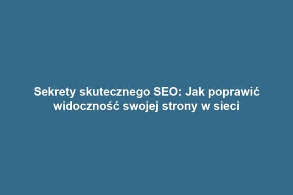 Sekrety skutecznego SEO: Jak poprawić widoczność swojej strony w sieci