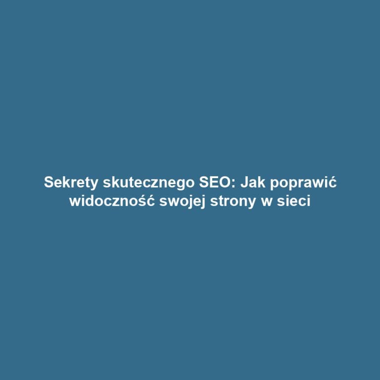 Sekrety skutecznego SEO: Jak poprawić widoczność swojej strony w sieci