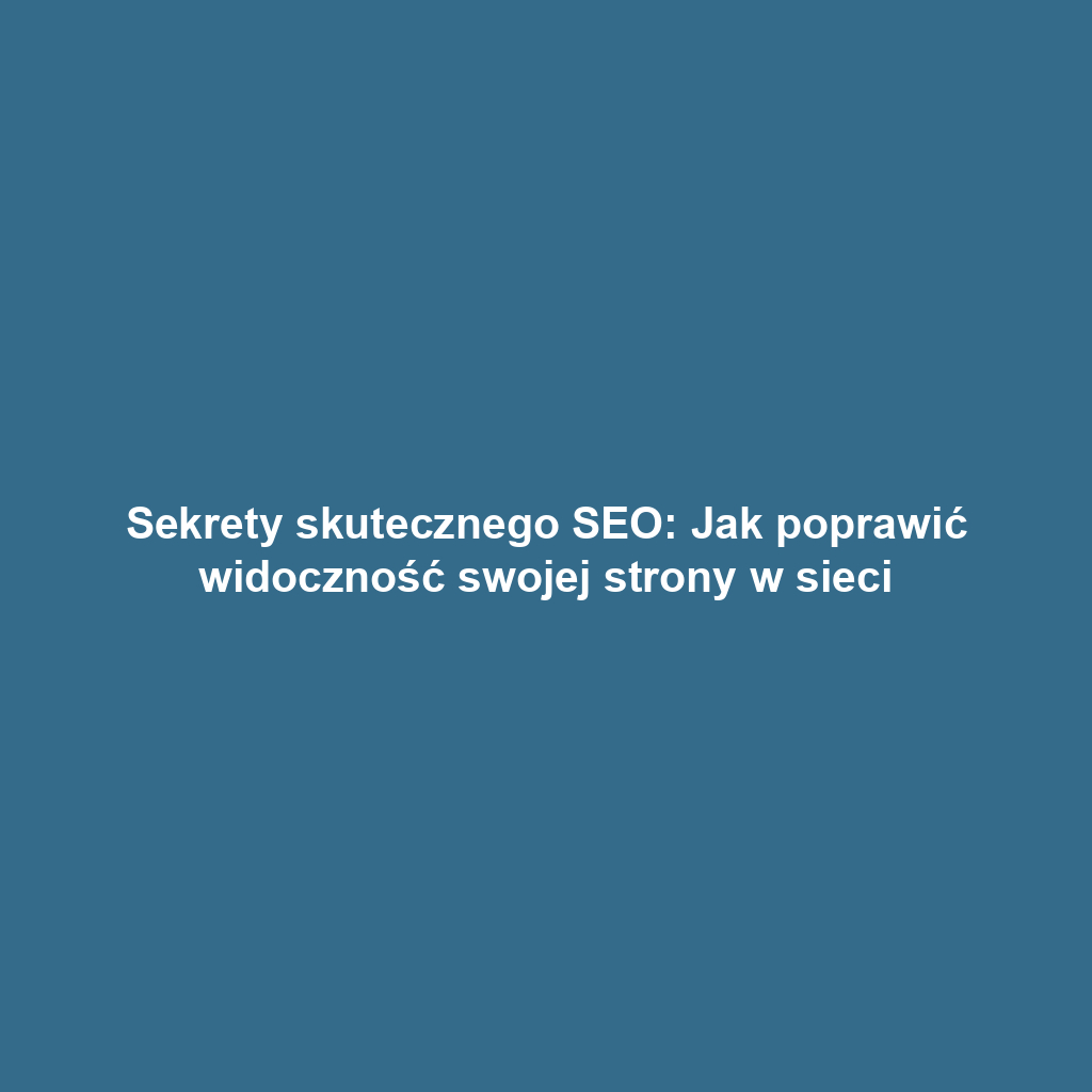 Sekrety skutecznego SEO: Jak poprawić widoczność swojej strony w sieci