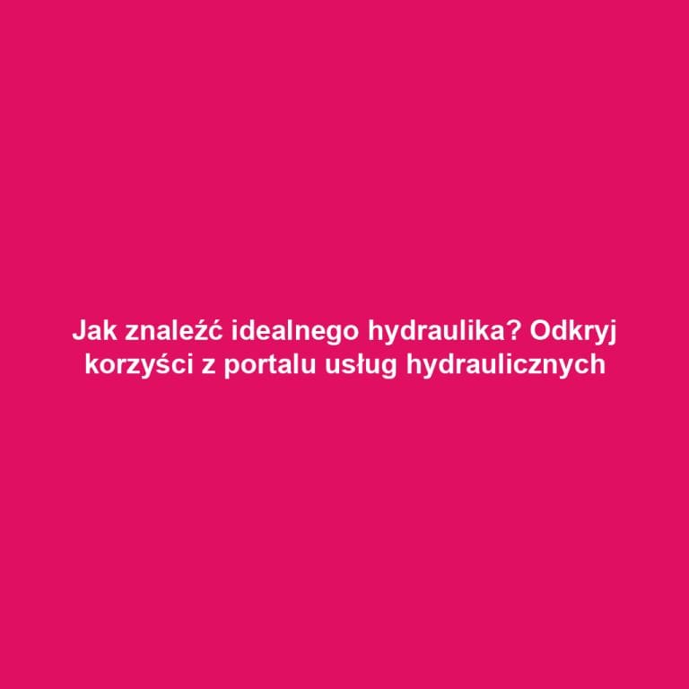 Jak znaleźć idealnego hydraulika? Odkryj korzyści z portalu usług hydraulicznych