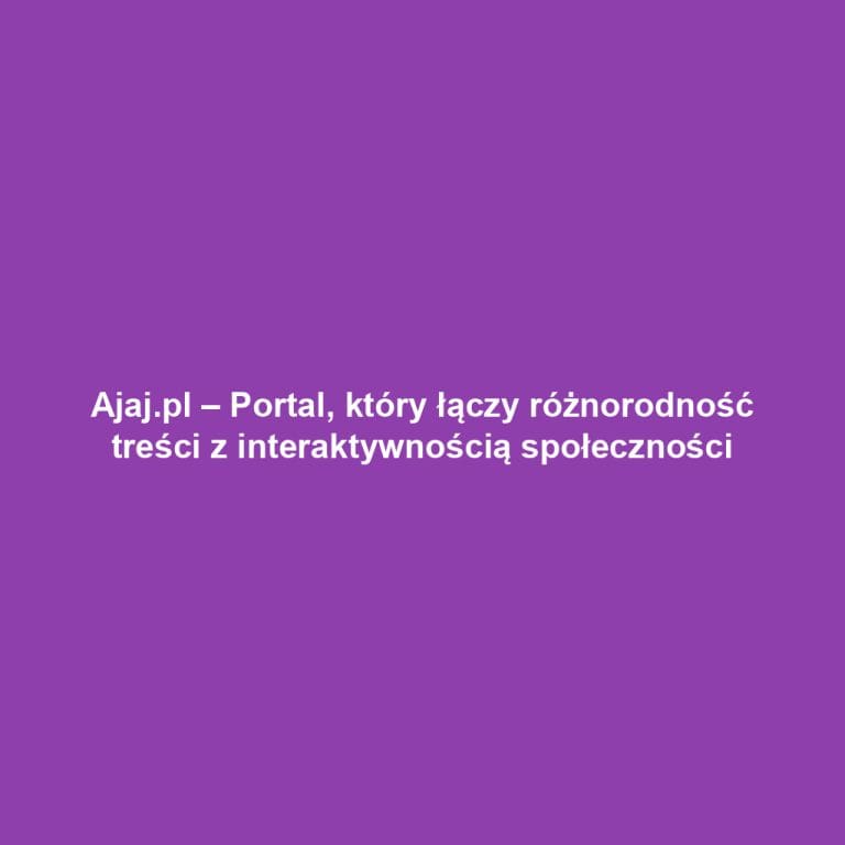 Ajaj.pl – Portal, który łączy różnorodność treści z interaktywnością społeczności