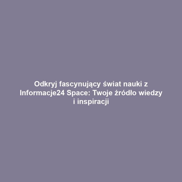 Odkryj fascynujący świat nauki z Informacje24 Space: Twoje źródło wiedzy i inspiracji