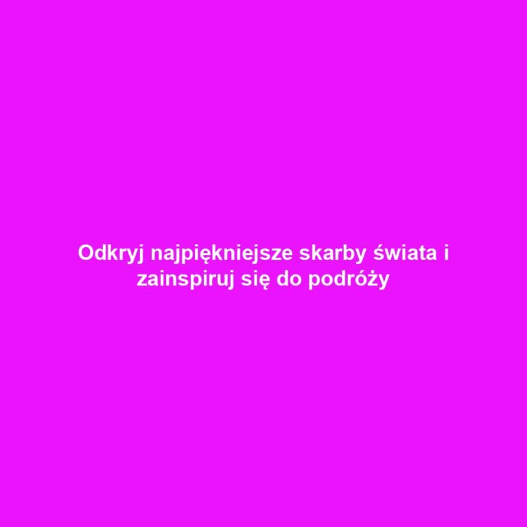 Odkryj najpiękniejsze skarby świata i zainspiruj się do podróży