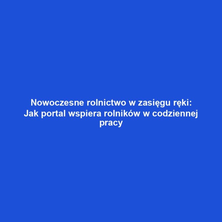 Nowoczesne rolnictwo w zasięgu ręki: Jak portal wspiera rolników w codziennej pracy