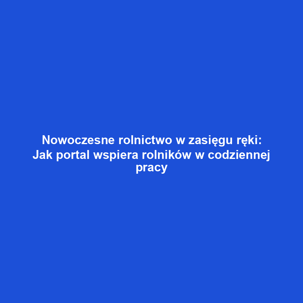Nowoczesne rolnictwo w zasięgu ręki: Jak portal wspiera rolników w codziennej pracy